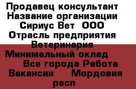 Продавец-консультант › Название организации ­ Сириус Вет, ООО › Отрасль предприятия ­ Ветеринария › Минимальный оклад ­ 9 000 - Все города Работа » Вакансии   . Мордовия респ.